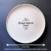 EVERYONE ANNOYS ME BUT YOU - oversized porcelain plate for serving, entertaining and dining.